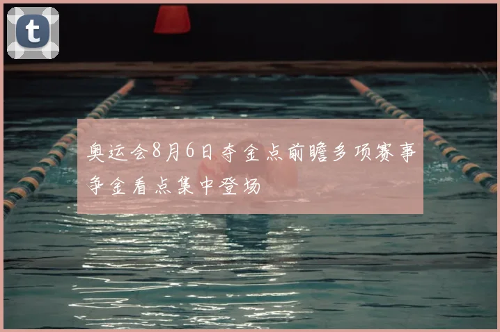 奥运会8月6日夺金点前瞻多项赛事争金看点集中登场