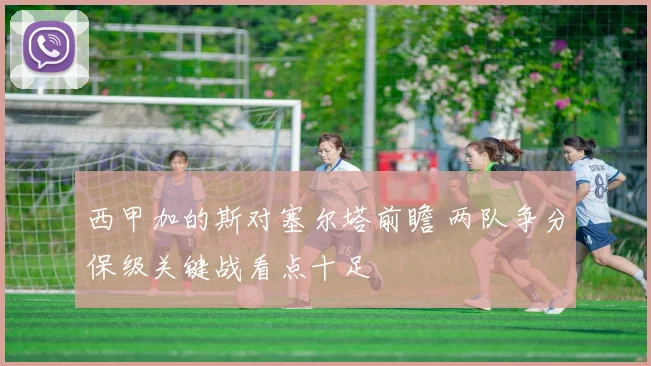 西甲加的斯对塞尔塔前瞻 两队争分保级关键战看点十足
