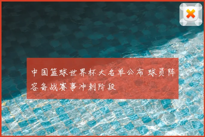 中国篮球世界杯大名单公布 球员阵容备战赛事冲刺阶段
