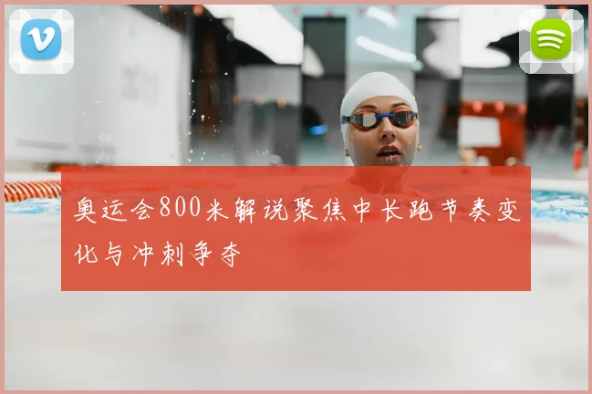 奥运会800米解说聚焦中长跑节奏变化与冲刺争夺