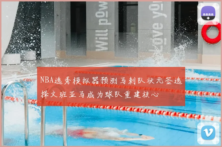 NBA选秀模拟器预测马刺队状元签选择文班亚马成为球队重建核心