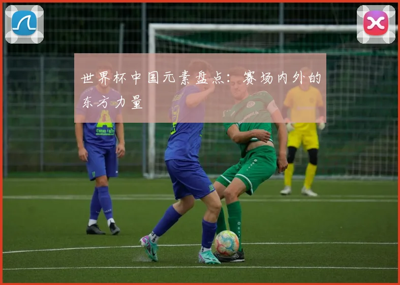 世界杯中国元素盘点:赛场内外的东方力量