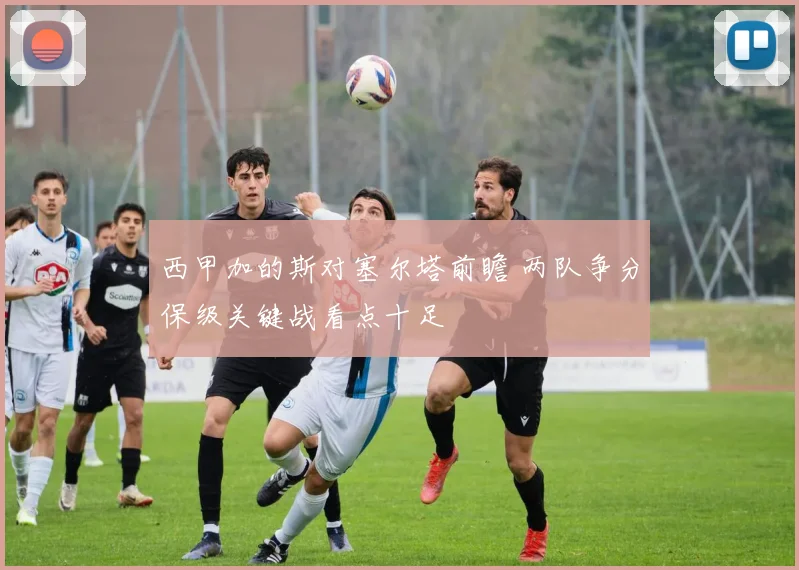 西甲加的斯对塞尔塔前瞻 两队争分保级关键战看点十足