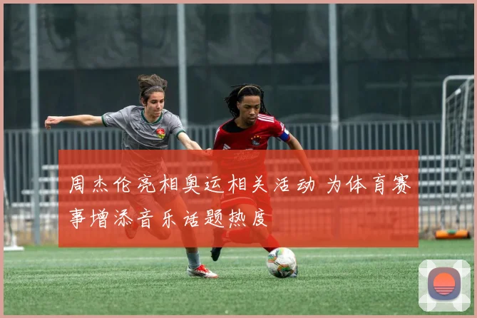 周杰伦亮相奥运相关活动 为体育赛事增添音乐话题热度