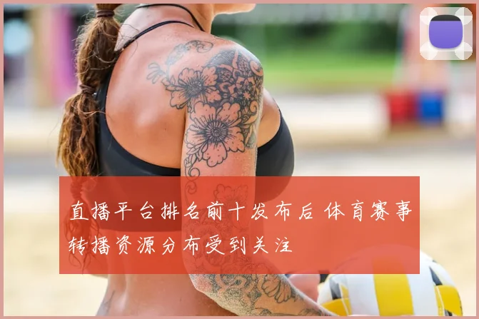 直播平台排名前十发布后 体育赛事转播资源分布受到关注