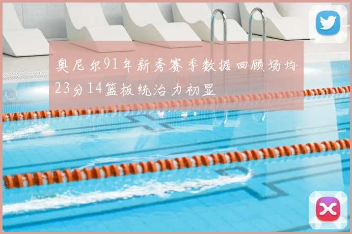 奥尼尔91年新秀赛季数据回顾场均23分14篮板统治力初显