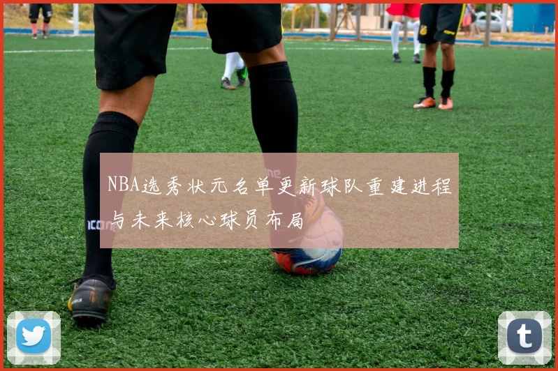 NBA选秀状元名单更新球队重建进程与未来核心球员布局