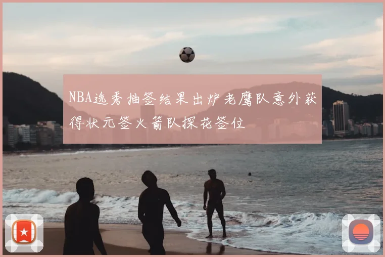 NBA选秀抽签结果出炉老鹰队意外获得状元签火箭队探花签位