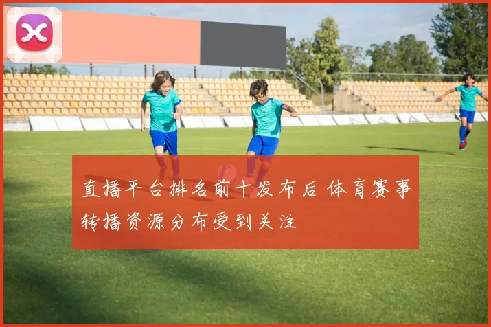 直播平台排名前十发布后 体育赛事转播资源分布受到关注