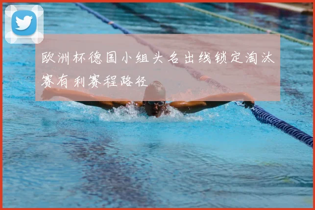 欧洲杯德国小组头名出线锁定淘汰赛有利赛程路径