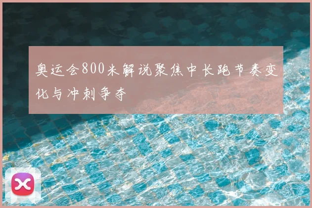 奥运会800米解说聚焦中长跑节奏变化与冲刺争夺